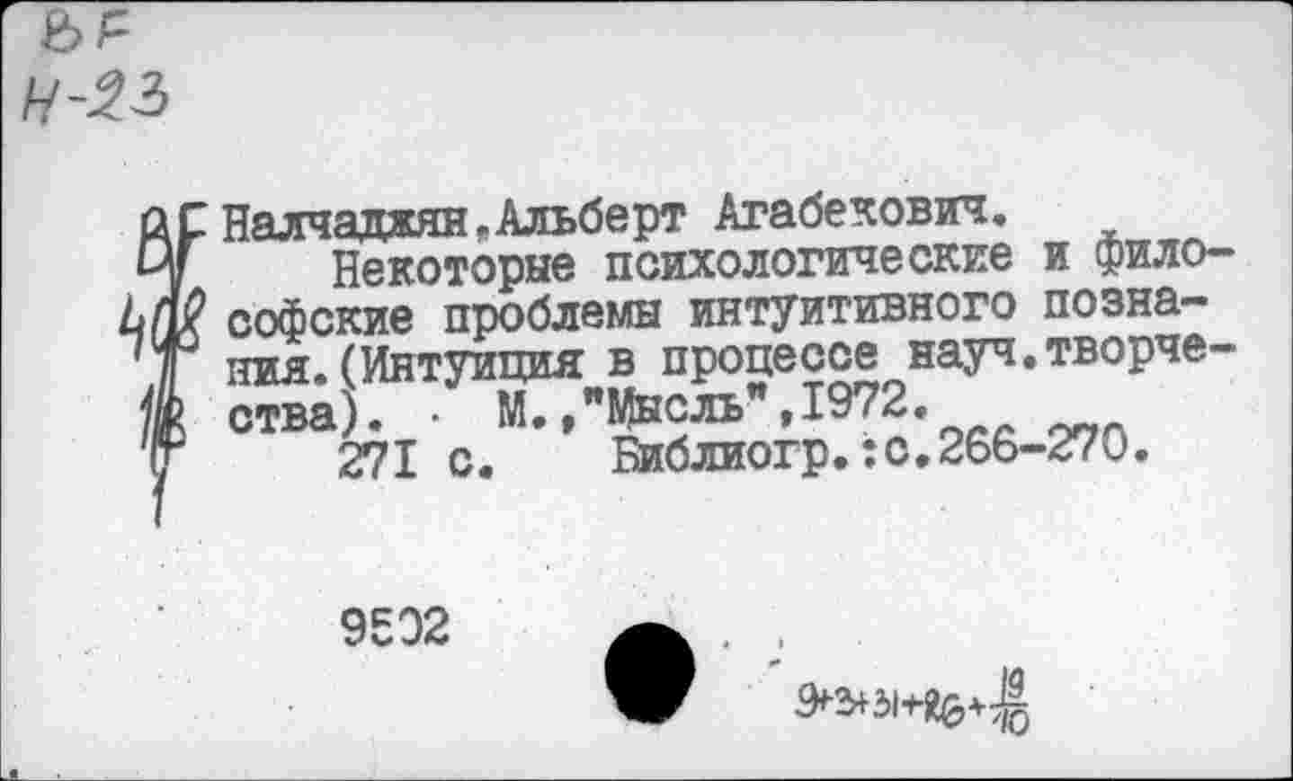 ﻿Налчаджян.Альберт Агабекович.
Некоторые психологические и философские проблемы интуитивного познания. (Интуиция в процессе науч.творчества). • М.,"Мысль",1972.
271 с.	Библиогр.:с.266-270.
9502
